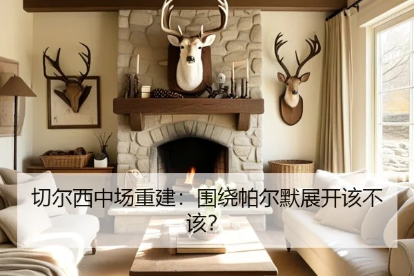 切尔西中场重建：围绕帕尔默展开该不该？